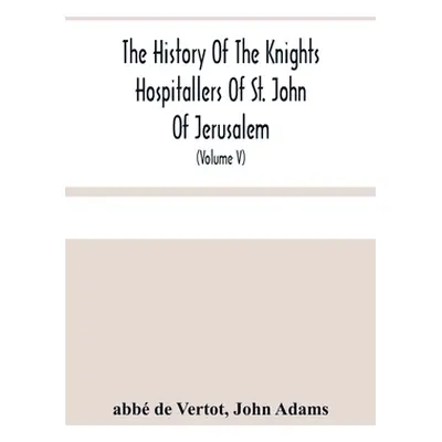 "The History Of The Knights Hospitallers Of St. John Of Jerusalem: Styled Afterwards, The Knight