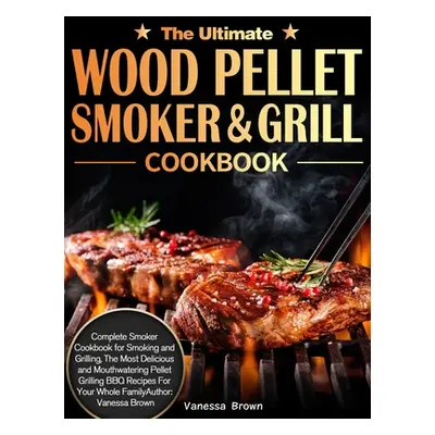 "The Ultimate Wood Pellet Grill and Smoker Cookbook: Complete Smoker Cookbook for Smoking and Gr