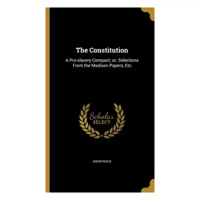 "The Constitution: A Pro-Slavery Compact; Or, Selections from the Madison Papers, Etc" - "" ("An