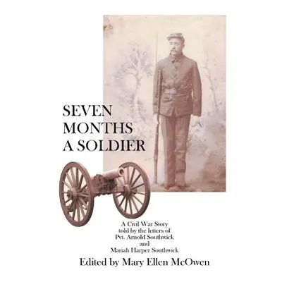 "Seven Months A Soldier: A Civil War Story as told by the letters of Private Arnold Southwick an