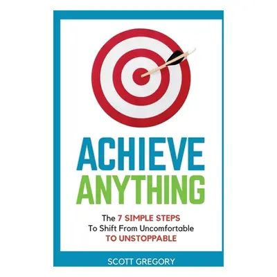 "Achieve Anything: The 7 SIMPLE STEPS to Shift from Uncomfortable TO UNSTOPPABLE" - "" ("Gregory