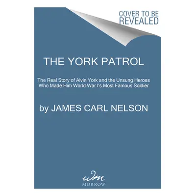 "The York Patrol: The Real Story of Alvin York and the Unsung Heroes Who Made Him World War I's 