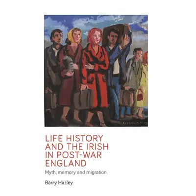 "Life History and the Irish Migrant Experience in Post-War England: Myth, Memory and Emotional A