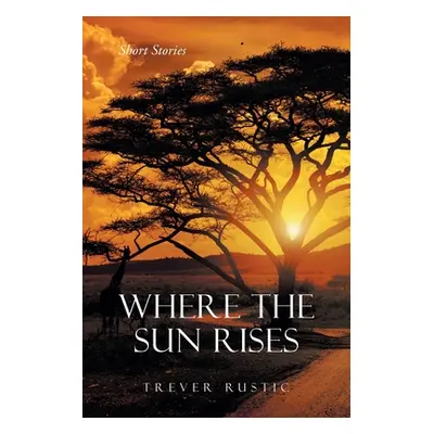 "Where the Sun Rises: Short Stories" - "" ("Rustic Trever")(Paperback)