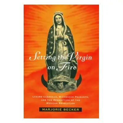 "Setting the Virgin on Fire: Lzaro Crdenas, Michoacn Peasants, and the Redemption of the Mexican