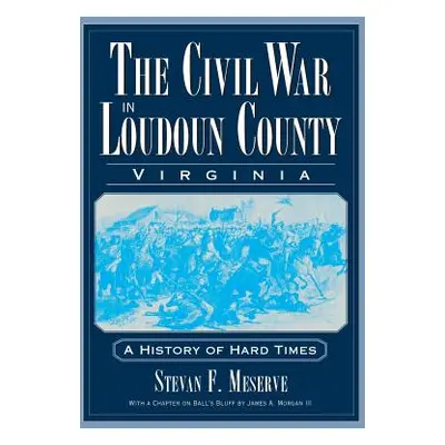 "The Civil War in Loudoun County, Virginia: A History of Hard Times" - "" ("Meserve Stevan F.")(