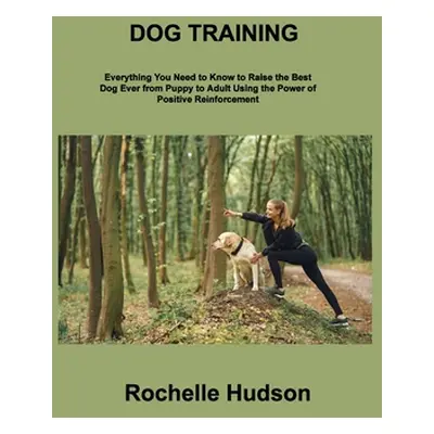 "Dog Training Bible: Everything You Need to Know to Raise the Best Dog Ever from Puppy to Adult 