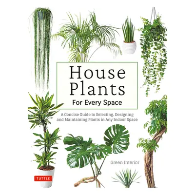 "House Plants for Every Space: A Concise Guide to Selecting, Designing and Maintaining Plants in