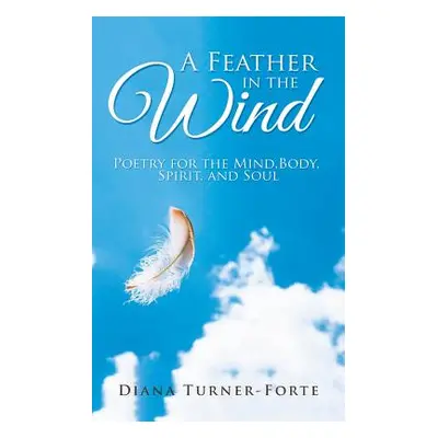 "A Feather in the Wind: Poetry for the Mind, Body, Spirit and Soul" - "" ("Turner-Forte Diana")(