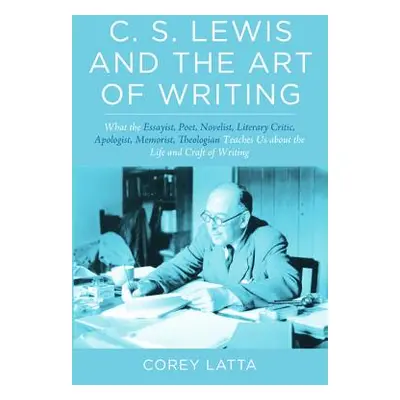 "C. S. Lewis and the Art of Writing: What the Essayist, Poet, Novelist, Literary Critic, Apologi