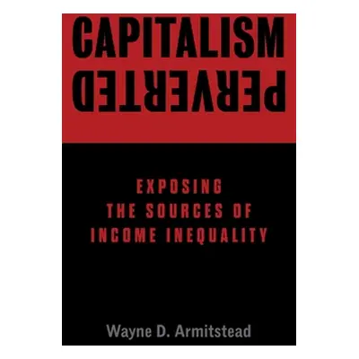 "Capitalism Perverted: Exposing The Sources of Income Inequality" - "" ("Armitstead Wayne D.")(P