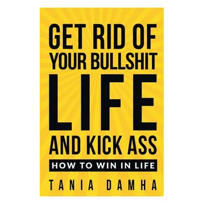 "Get Rid of Your Bullshit Life and Kick Ass: How to Win in Life" - "" ("Damha Tania")(Paperback)