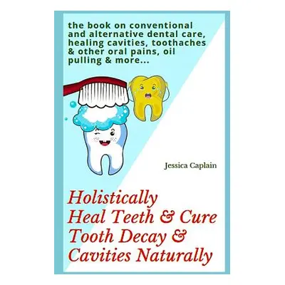 "Holistically Heal Teeth & Cure Tooth Decay & Cavities Naturally: The Book on Conventional and A