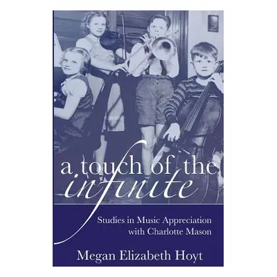 "A Touch of the Infinite: Studies in Music Appreciation with Charlotte Mason" - "" ("Hoyt Megan 