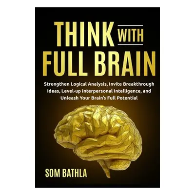 "Think With Full Brain: Strengthen Logical Analysis, Invite Breakthrough Ideas, Level-up Interpe