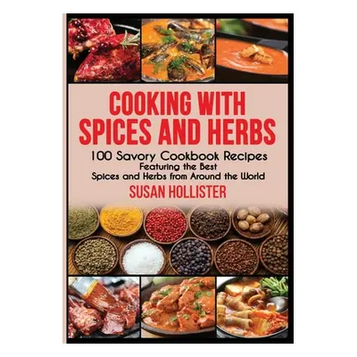 "Cooking with Spices and Herbs: 100 Savory Cookbook Recipes Featuring the Best Spices and Herbs 