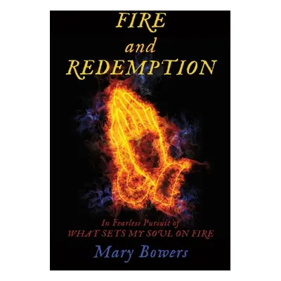 "FIRE and REDEMPTION: In Fearless Pursuit of WHAT SETS MY SOUL ON FIRE" - "" ("Bowers Mary")(Pap