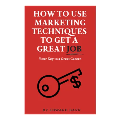 "How to Use Marketing Techniques to Get a Great Job: Your Key to a Great Career" - "" ("Barr Edw