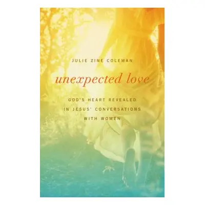 "Unexpected Love: God's Heart Revealed in Jesus' Conversations with Women" - "" ("Coleman Julie"