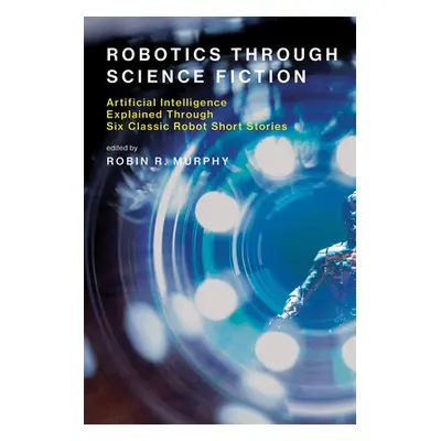 "Robotics Through Science Fiction: Artificial Intelligence Explained Through Six Classic Robot S