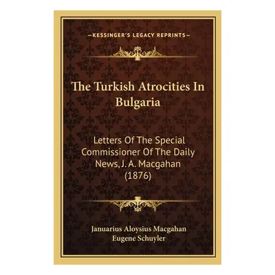 "The Turkish Atrocities In Bulgaria: Letters Of The Special Commissioner Of The Daily News, J. A