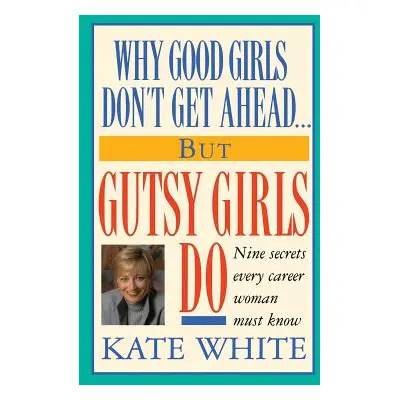 "Why Good Girls Don't Get Ahead... But Gutsy Girls Do: Nine Secrets Every Career Woman Must Know