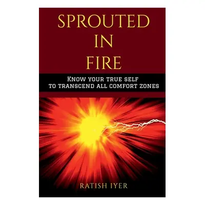 "Sprouted In Fire: Know your true self to transcend all comfort zones" - "" ("Iyer Ratish")(Pape