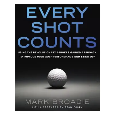 "Every Shot Counts: Using the Revolutionary Strokes Gained Approach to Improve Your Golf Perform