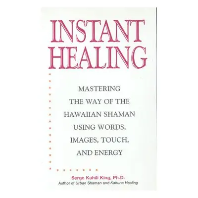 "Instant Healing: Mastering the Way of the Hawaiian Shaman Using Words, Images, Touch, and Energ