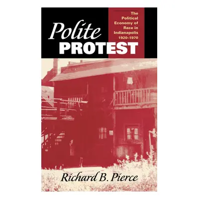 "Polite Protest: The Political Economy of Race in Indianapolis, 1920-1970" - "" ("Pierce Richard