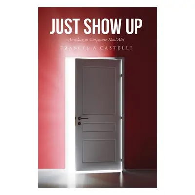 "Just Show Up: Antidote to Corporate Kool Aid" - "" ("Castelli Francis A.")(Pevná vazba)