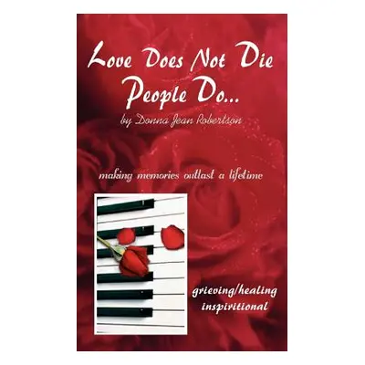 "Love Does Not Die - People Do: Making Memories Outlast a Lifetime" - "" ("Robertson Donna Jean"