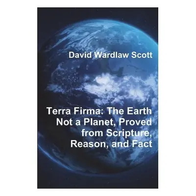 "Terra Firma: The Earth Not a Planet, Proved from Scripture, Reason, and Fact" - "" ("Scott Davi