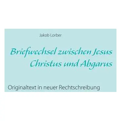 "Briefwechsel zwischen Jesus Christus und Abgarus: Originaltext in neuer Rechtschreibung" - "" (