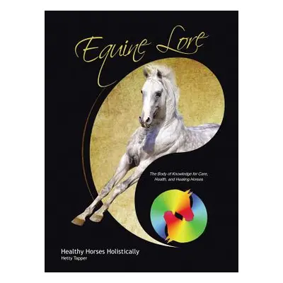 "Equine Lore Healthy Horses Holistically: The Body of Knowledge for Care, Health, and Healing Ho