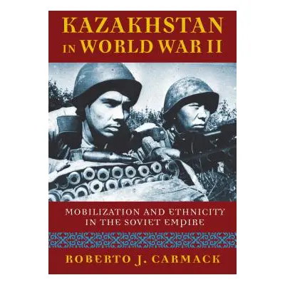 "Kazakhstan in World War II: Mobilization and Ethnicity in the Soviet Empire" - "" ("Carmack Rob