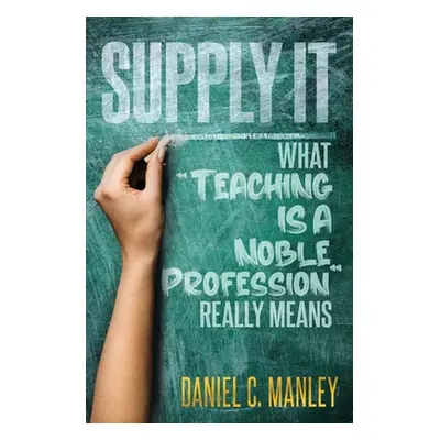 "Supply It: What Teaching Is A Noble Profession Really Means" - "" ("Manley Daniel C.")(Paperbac