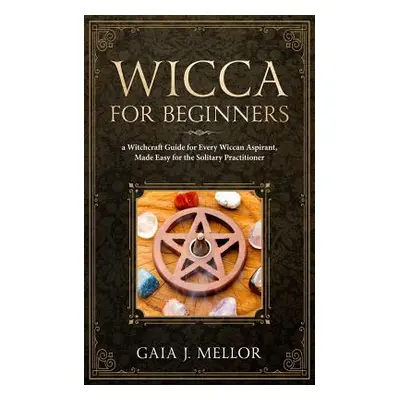 "Wicca for Beginners: A Witchcraft Guide for Every Wiccan Aspirant, Made Easy for the Solitary P