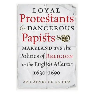 "Loyal Protestants and Dangerous Papists: Maryland and the Politics of Religion in the English A