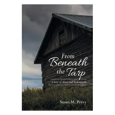 "From Beneath the Tarp: A story of Abuse and Redemption" - "" ("Perry Susan M.")(Paperback)