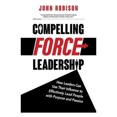 "Compelling Force Leadership: How Leaders Can Use Their Influence to Effectively Lead People wit