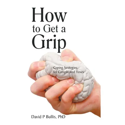 "How to Get a Grip: Coping Strategies for Complicated Times" - "" ("Bullis David P.")(Pevná vazb