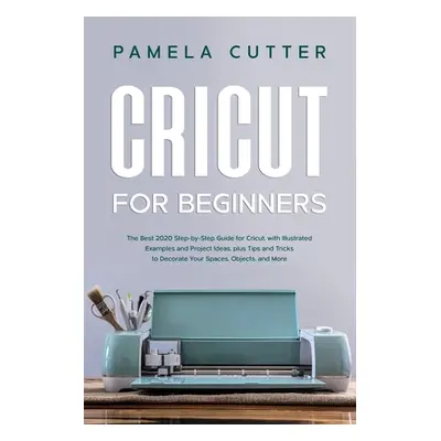 "Cricut For Beginners: The Best 2020 Step-by-Step Guide for Cricut, with Illustrated Examples an