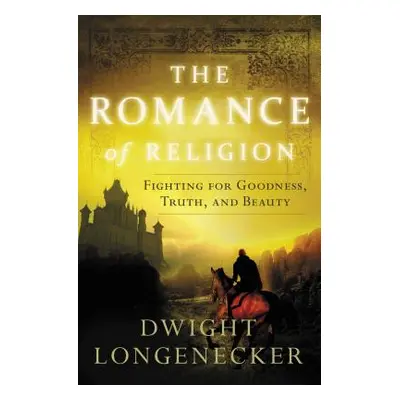 "The Romance of Religion: Fighting for Goodness, Truth, and Beauty" - "" ("Longenecker Dwight")(