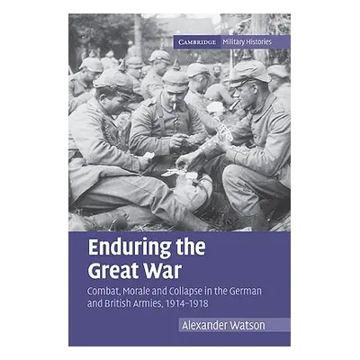 "Enduring the Great War: Combat, Morale and Collapse in the German and British Armies, 1914-1918