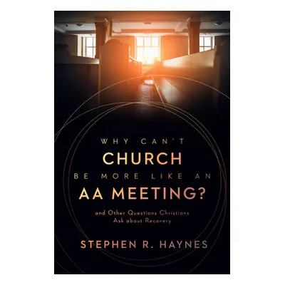 "Why Can't Church Be More Like an AA Meeting?: And Other Questions Christians Ask about Recovery