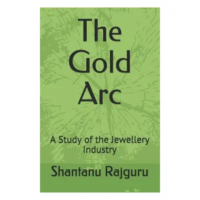 "The Gold Arc: A Study of the Jewellery Industry" - "" ("Rajguru Shantanu")(Paperback)