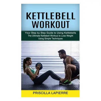 "Kettlebell Workout: Your Step by Step Guide to Using Kettlebells