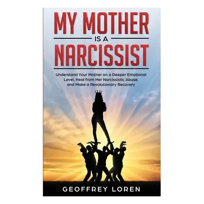 "My Mother Is a Narcissist: Understand Your Mother on a Deeper Emotional Level, Heal from Her Na