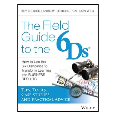 "The Field Guide to the 6ds: How to Use the Six Disciplines to Transform Learning Into Business 